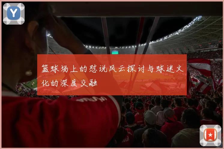 篮球场上的怼说风云探讨与球迷文化的深度交融