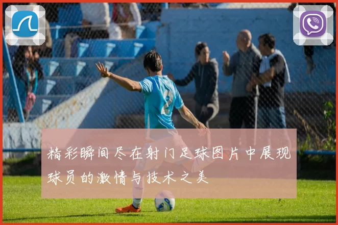 精彩瞬间尽在射门足球图片中展现球员的激情与技术之美