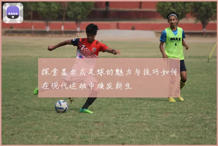 探索盖尔式足球的魅力与技巧如何在现代运动中焕发新生