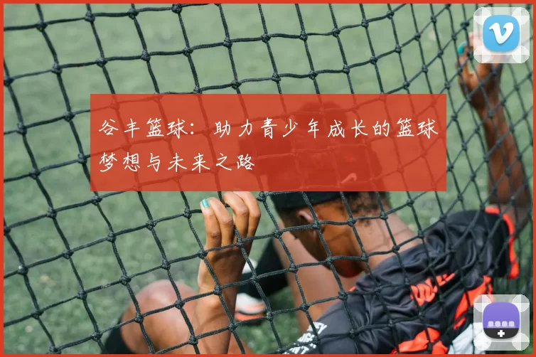 谷丰篮球：助力青少年成长的篮球梦想与未来之路