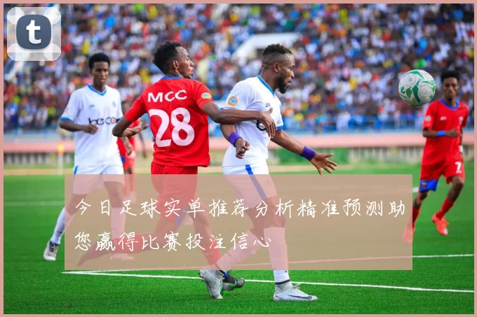 今日足球实单推荐分析精准预测助您赢得比赛投注信心