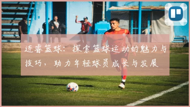 连睿篮球：探索篮球运动的魅力与技巧，助力年轻球员成长与发展