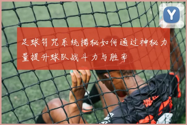 足球符咒系统揭秘如何通过神秘力量提升球队战斗力与胜率
