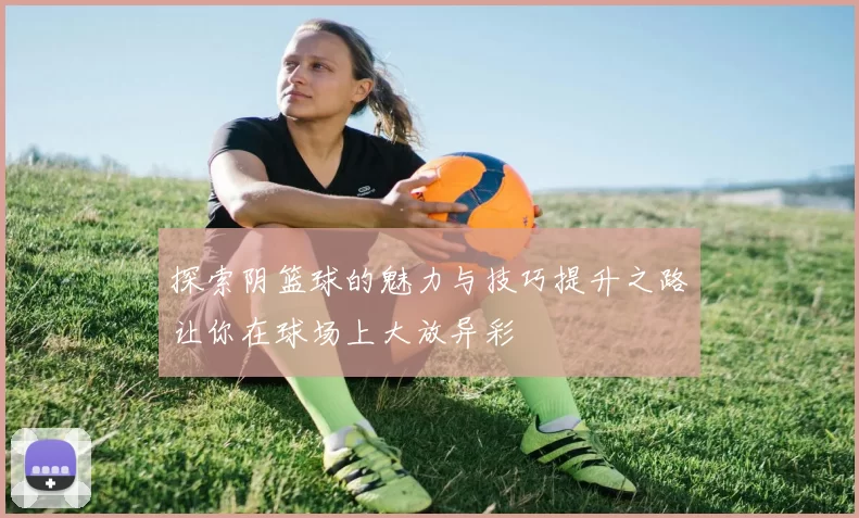 探索阴篮球的魅力与技巧提升之路让你在球场上大放异彩