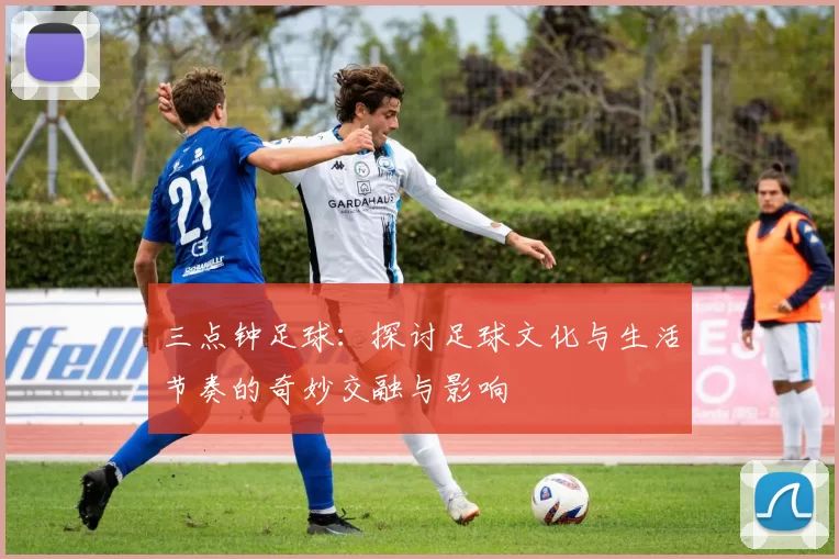 三点钟足球：探讨足球文化与生活节奏的奇妙交融与影响