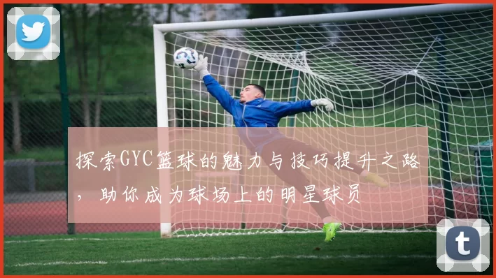 探索GYC篮球的魅力与技巧提升之路，助你成为球场上的明星球员