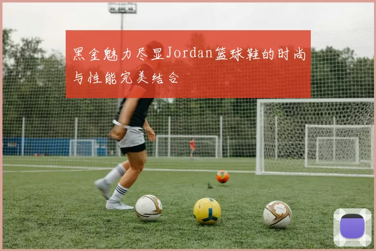 黑金魅力尽显Jordan篮球鞋的时尚与性能完美结合