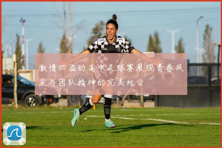 激情四溢的高中足球赛展现青春风采与团队精神的完美结合